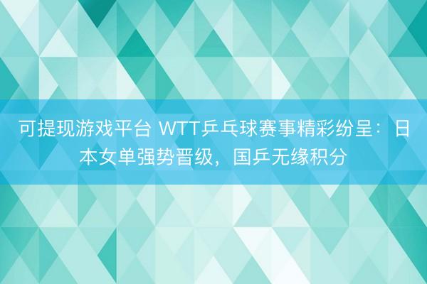 可提现游戏平台 WTT乒乓球赛事精彩纷呈：日本女单强势晋级，国乒无缘积分