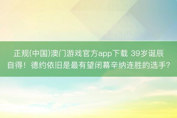 正规(中国)澳门游戏官方app下载 39岁诞辰自得！德约依旧是最有望闭幕辛纳连胜的选手？