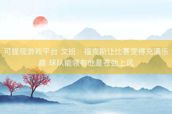 可提现游戏平台 文班:福克斯让比赛变得充满乐趣 球队能领有他是苍劲上风