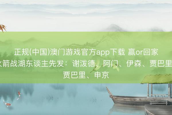 正规(中国)澳门游戏官方app下载 赢or回家！G4火箭战湖东谈主先发：谢泼德、阿门、伊森、贾巴里、申京