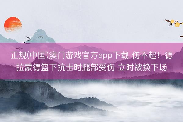 正规(中国)澳门游戏官方app下载 伤不起！德拉蒙德篮下抗击时腿部受伤 立时被换下场