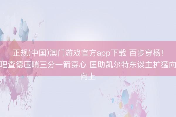 正规(中国)澳门游戏官方app下载 百步穿杨！普理查德压哨三分一箭穿心 匡助凯尔特东谈主扩猛向上
