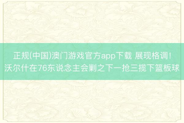 正规(中国)澳门游戏官方app下载 展现格调！沃尔什在76东说念主会剿之下一抢三揽下篮板球