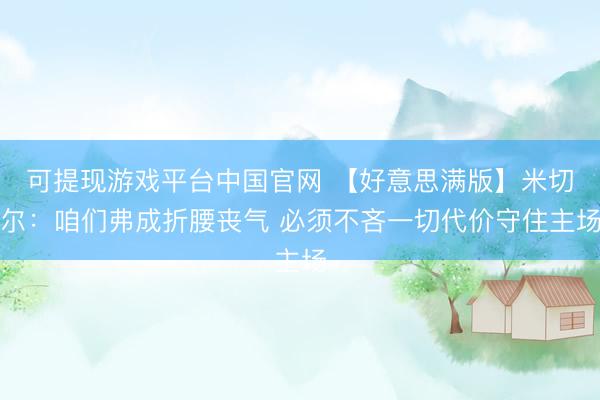 可提现游戏平台中国官网 【好意思满版】米切尔:咱们弗成折腰丧气 必须不吝一切代价守住主场