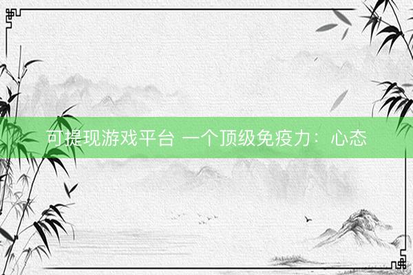可提现游戏平台 一个顶级免疫力:心态
