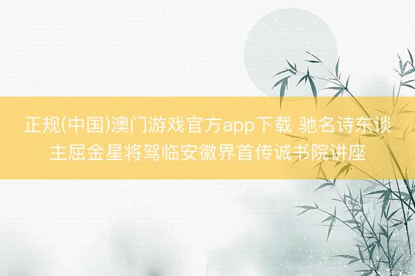 正规(中国)澳门游戏官方app下载 驰名诗东谈主屈金星将驾临安徽界首传诚书院讲座