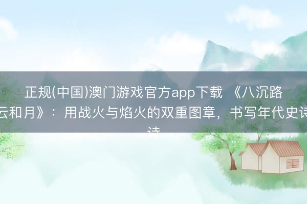 正规(中国)澳门游戏官方app下载 《八沉路云和月》：用战火与焰火的双重图章，书写年代史诗