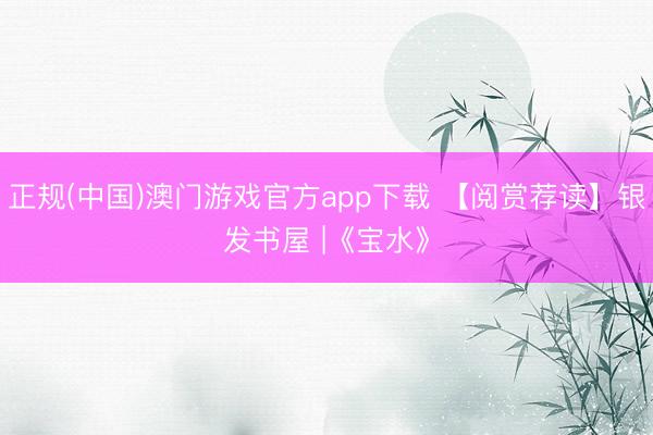 正规(中国)澳门游戏官方app下载 【阅赏荐读】银发书屋 |《宝水》
