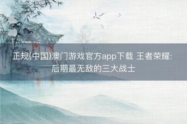 正规(中国)澳门游戏官方app下载 王者荣耀: 后期最无敌的三大战士