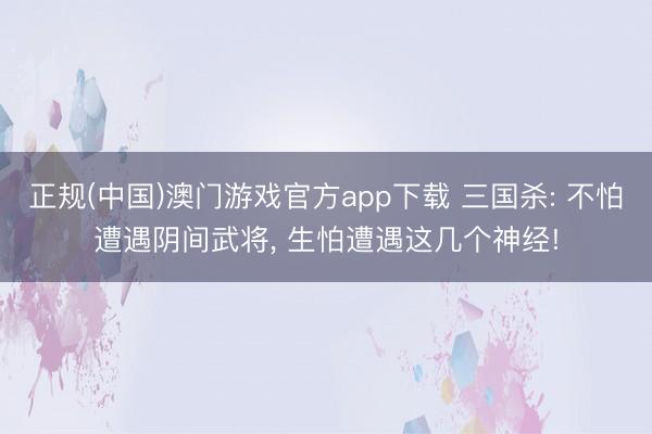 正规(中国)澳门游戏官方app下载 三国杀: 不怕遭遇阴间武将, 生怕遭遇这几个神经!