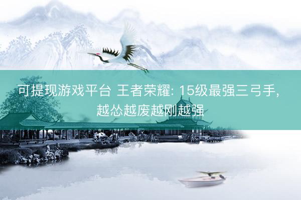 可提现游戏平台 王者荣耀: 15级最强三弓手, 越怂越废越刚越强