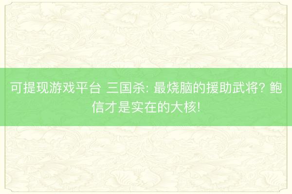 可提现游戏平台 三国杀: 最烧脑的援助武将? 鲍信才是实在的大核!