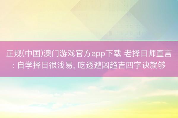 正规(中国)澳门游戏官方app下载 老择日师直言: 自学择日很浅易， 吃透避凶趋吉四字诀就够