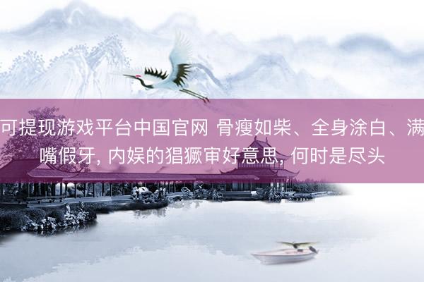 可提现游戏平台中国官网 骨瘦如柴、全身涂白、满嘴假牙， 内娱的猖獗审好意思， 何时是尽头
