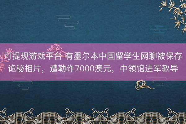 可提现游戏平台 有墨尔本中国留学生网聊被保存诡秘相片,遭勒诈7000澳元,中领馆进军教导