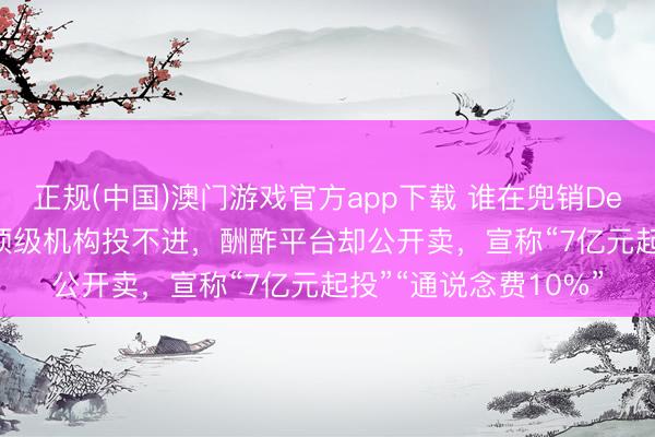 正规(中国)澳门游戏官方app下载 谁在兜销DeepSeek天价份额？顶级机构投不进，酬酢平台却公开卖，宣称“7亿元起投”“通说念费10%”
