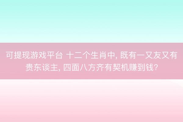 可提现游戏平台 十二个生肖中, 既有一又友又有贵东谈主, 四面八方齐有契机赚到钱?