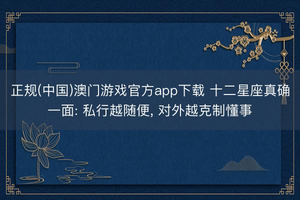 正规(中国)澳门游戏官方app下载 十二星座真确一面: 私行越随便, 对外越克制懂事