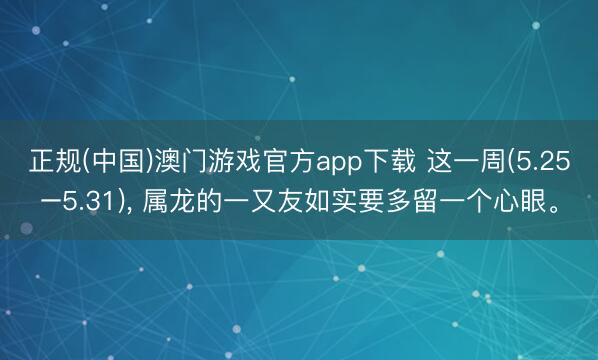 正规(中国)澳门游戏官方app下载 这一周(5.25–5.31), 属龙的一又友如实要多留一个心眼。