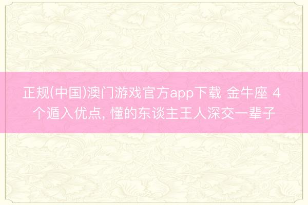 正规(中国)澳门游戏官方app下载 金牛座 4 个遁入优点, 懂的东谈主王人深交一辈子
