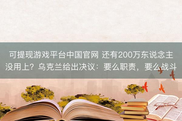 可提现游戏平台中国官网 还有200万东说念主没用上？乌克兰给出决议：要么职责，要么战斗