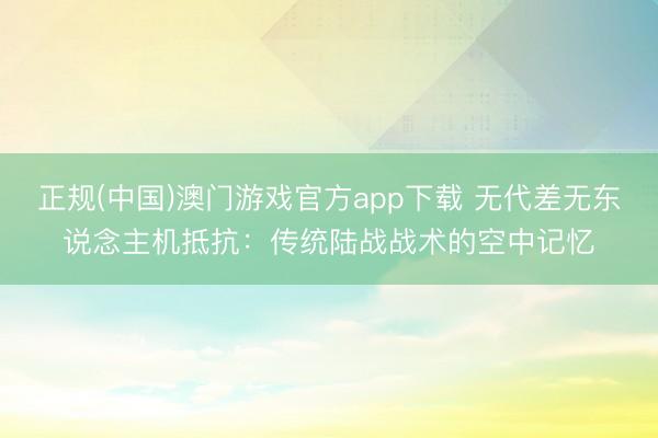 正规(中国)澳门游戏官方app下载 无代差无东说念主机抵抗：传统陆战战术的空中记忆