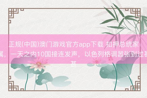 正规(中国)澳门游戏官方app下载 扣押总统家属，一天之内10国接连发声，以色列格调嚣张到过甚