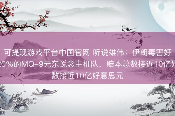 可提现游戏平台中国官网 听说雄伟：伊朗毒害好意思军20%的MQ-9无东说念主机队，赔本总数接近10亿好意思元