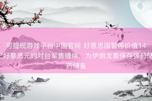 可提现游戏平台中国官网 好意思国暂停价值140亿好意思元的对台军售缠绵,为伊朗龙套保存弹药储备