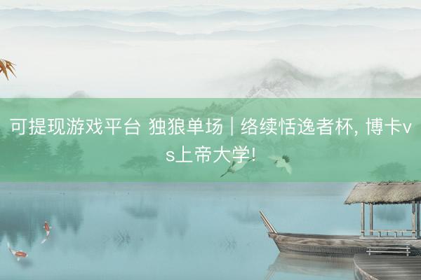 可提现游戏平台 独狼单场 | 络续恬逸者杯, 博卡vs上帝大学!