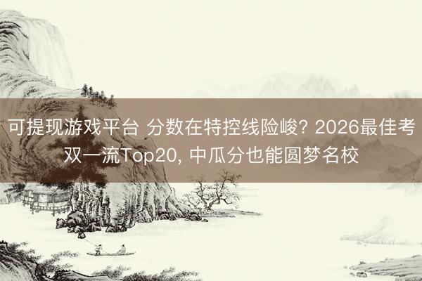 可提现游戏平台 分数在特控线险峻? 2026最佳考双一流Top20, 中瓜分也能圆梦名校