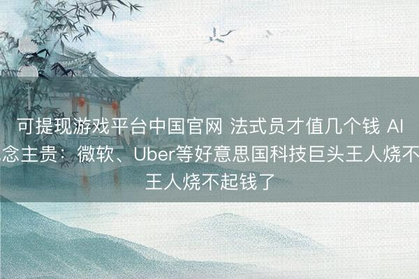 可提现游戏平台中国官网 法式员才值几个钱 AI比东说念主贵:微软、Uber等好意思国科技巨头王人烧不起钱了