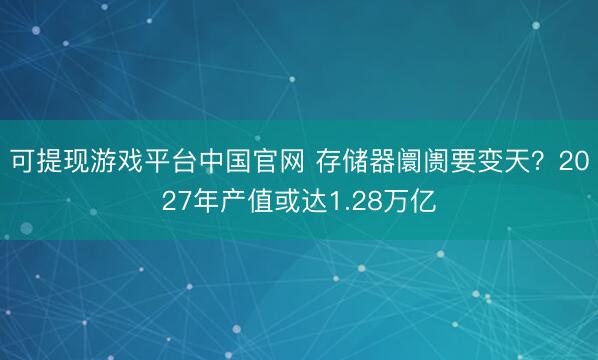 可提现游戏平台中国官网 存储器阛阓要变天？2027年产值或达1.28万亿