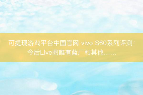 可提现游戏平台中国官网 vivo S60系列评测：今后Live图唯有蓝厂和其他……