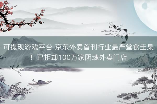 可提现游戏平台 京东外卖首刊行业最严堂食圭臬!已拒却100万家阴魂外卖门店