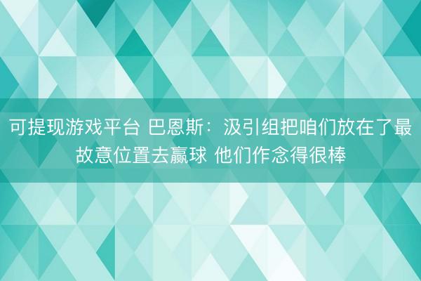 可提现游戏平台 巴恩斯:汲引组把咱们放在了最故意位置去赢球 他们作念得很棒