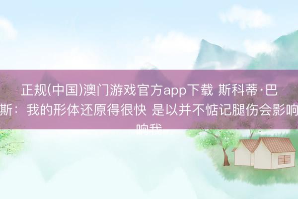 正规(中国)澳门游戏官方app下载 斯科蒂·巴恩斯：我的形体还原得很快 是以并不惦记腿伤会影响我