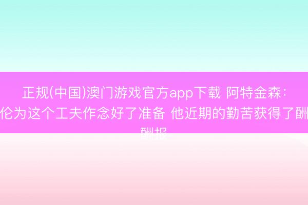 正规(中国)澳门游戏官方app下载 阿特金森:阿伦为这个工夫作念好了准备 他近期的勤苦获得了酬报