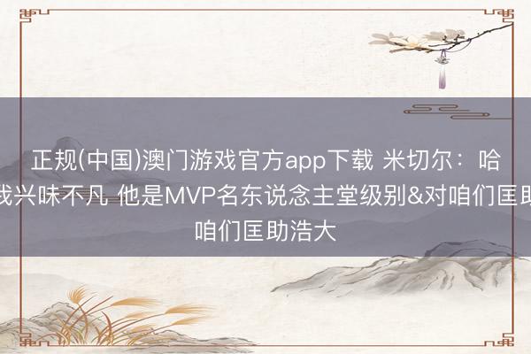 正规(中国)澳门游戏官方app下载 米切尔:哈登对我兴味不凡 他是MVP名东说念主堂级别&对咱们匡助浩大