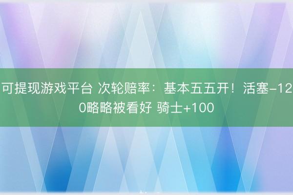 可提现游戏平台 次轮赔率：基本五五开！活塞-120略略被看好 骑士+100