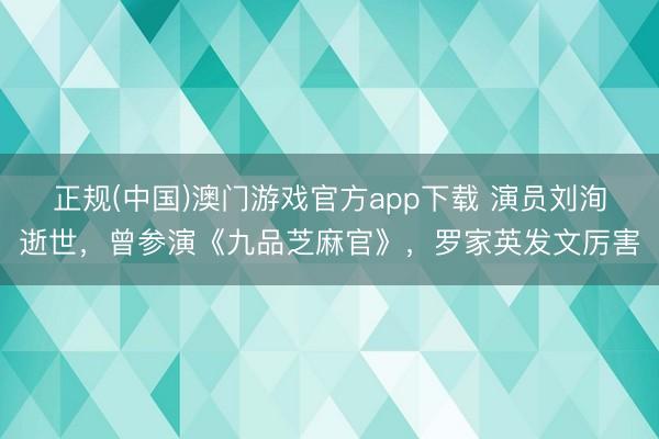 正规(中国)澳门游戏官方app下载 演员刘洵逝世，曾参演《九品芝麻官》，罗家英发文厉害
