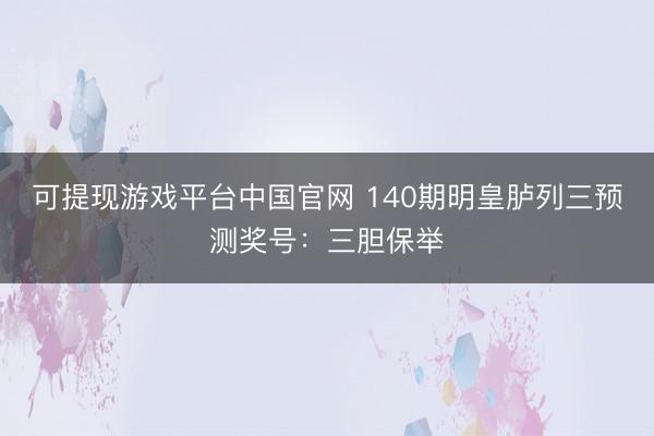 可提现游戏平台中国官网 140期明皇胪列三预测奖号：三胆保举