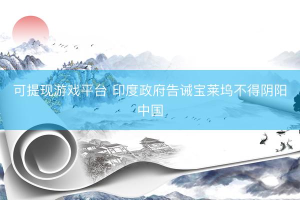 可提现游戏平台 印度政府告诫宝莱坞不得阴阳中国