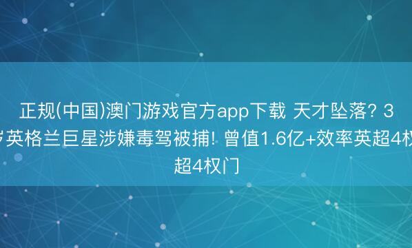 正规(中国)澳门游戏官方app下载 天才坠落? 31岁英格兰巨星涉嫌毒驾被捕! 曾值1.6亿+效率英超4权门