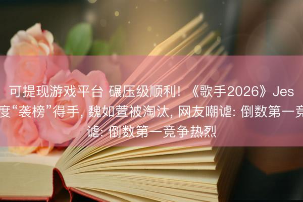 可提现游戏平台 碾压级顺利! 《歌手2026》Jessie J两度“袭榜”得手, 魏如萱被淘汰, 网友嘲谑: 倒数第一竞争热烈