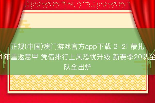 正规(中国)澳门游戏官方app下载 2-2! 蒙扎时隔1年重返意甲 凭借排行上风恐忧升级 新赛季20队全出炉