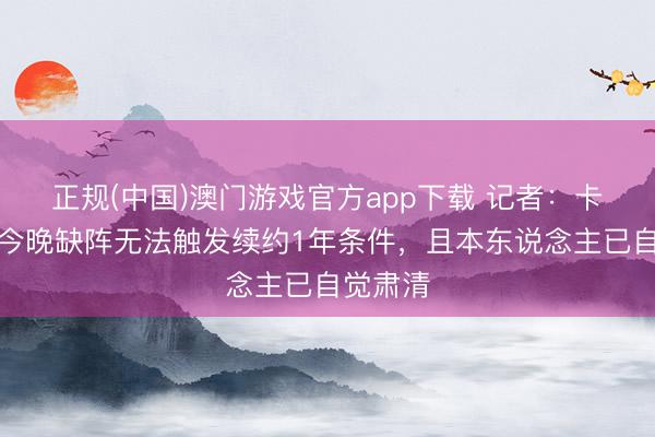 正规(中国)澳门游戏官方app下载 记者：卡塞米罗今晚缺阵无法触发续约1年条件，且本东说念主已自觉肃清
