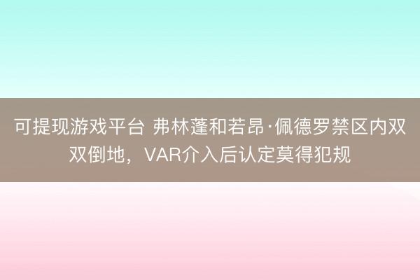 可提现游戏平台 弗林蓬和若昂·佩德罗禁区内双双倒地，VAR介入后认定莫得犯规
