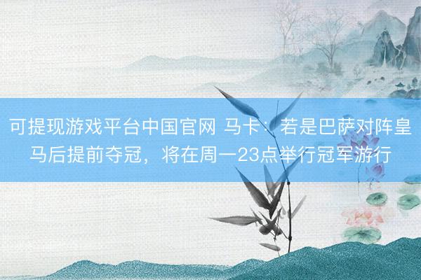 可提现游戏平台中国官网 马卡:若是巴萨对阵皇马后提前夺冠,将在周一23点举行冠军游行