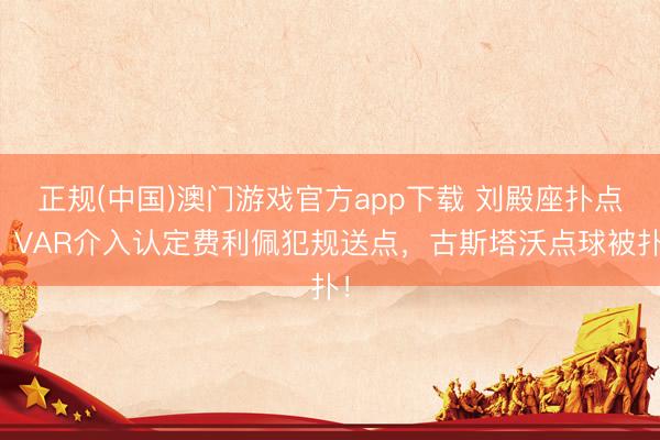 正规(中国)澳门游戏官方app下载 刘殿座扑点！VAR介入认定费利佩犯规送点，古斯塔沃点球被扑！